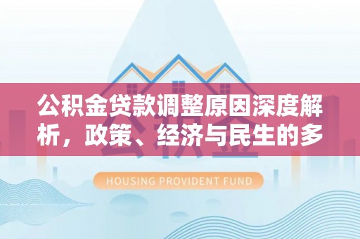 新社公积金贷款调整原因深度解析，政策、经济与民生的多重考量