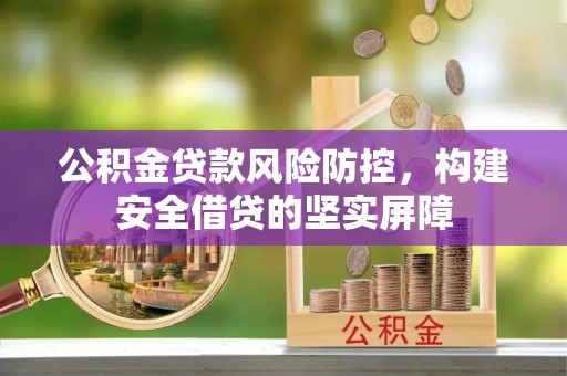 新社公积金贷款风险防控，构建安全借贷的坚实屏障