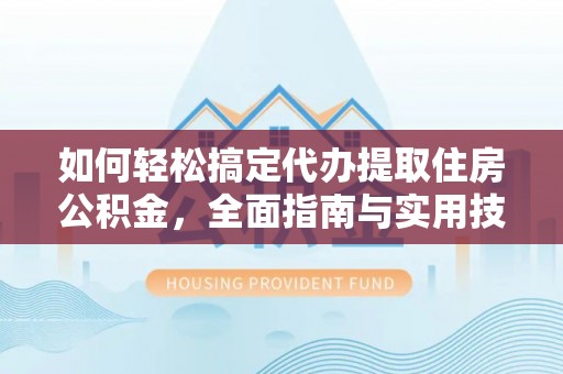 新社如何轻松搞定代办提取住房公积金，全面指南与实用技巧