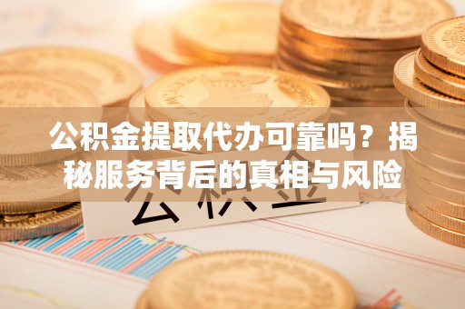 新社公积金提取代办可靠吗？揭秘服务背后的真相与风险