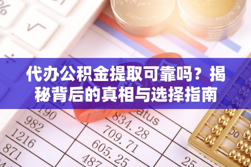 新社代办公积金提取可靠吗？揭秘背后的真相与选择指南