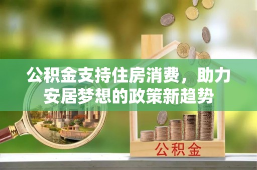 新社公积金支持住房消费，助力安居梦想的政策新趋势
