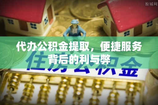 新社代办公积金提取，便捷服务背后的利与弊