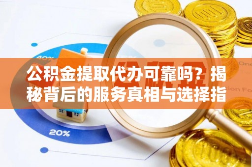 新社公积金提取代办可靠吗？揭秘背后的服务真相与选择指南