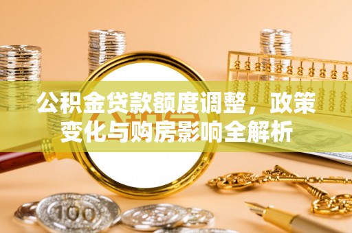 新社公积金贷款额度调整，政策变化与购房影响全解析