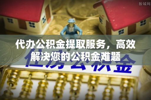 新社代办公积金提取服务，高效解决您的公积金难题