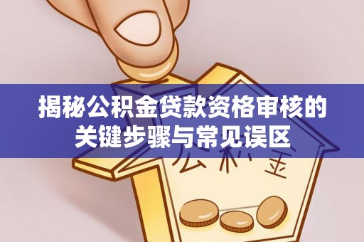 新社揭秘公积金贷款资格审核的关键步骤与常见误区