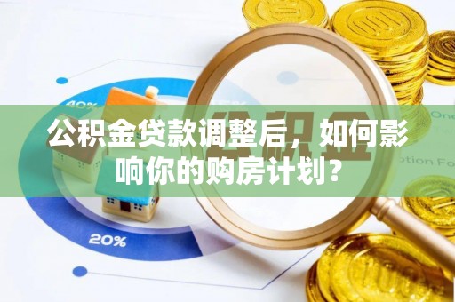 新社公积金贷款调整后，如何影响你的购房计划？