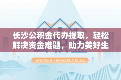新社长沙公积金代办提取，轻松解决资金难题，助力美好生活