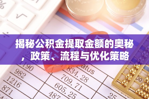 新社揭秘公积金提取金额的奥秘，政策、流程与优化策略