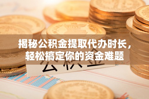新社揭秘公积金提取代办时长，轻松搞定你的资金难题
