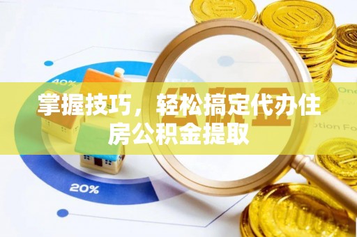 新社掌握技巧，轻松搞定代办住房公积金提取