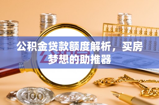 新社公积金贷款额度解析，买房梦想的助推器