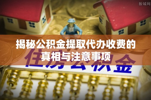 新社揭秘公积金提取代办收费的真相与注意事项