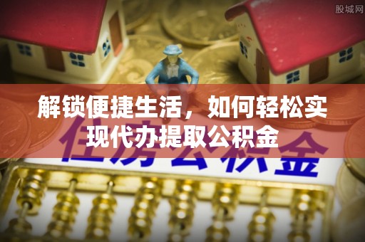 新社解锁便捷生活，如何轻松实现代办提取公积金