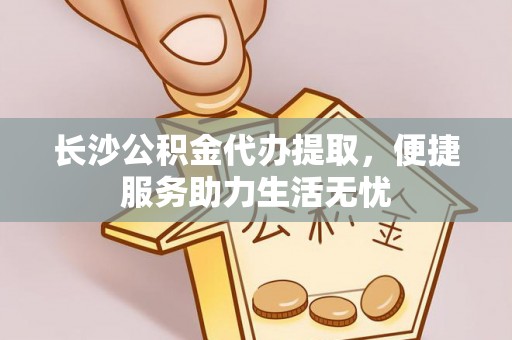 新社长沙公积金代办提取，便捷服务助力生活无忧