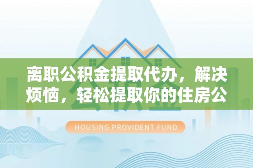 新社离职公积金提取代办，解决烦恼，轻松提取你的住房公积金