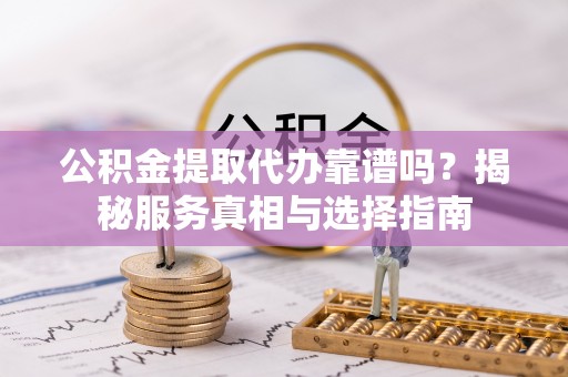 新社公积金提取代办靠谱吗？揭秘服务真相与选择指南