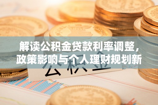 新社解读公积金贷款利率调整，政策影响与个人理财规划新思路