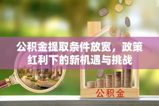 新社公积金提取条件放宽，政策红利下的新机遇与挑战