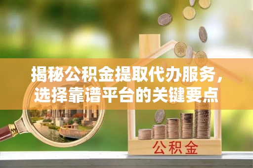 新社揭秘公积金提取代办服务，选择靠谱平台的关键要点