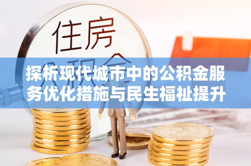 新社探析现代城市中的公积金服务优化措施与民生福祉提升之道