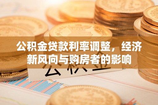 新社公积金贷款利率调整，经济新风向与购房者的影响