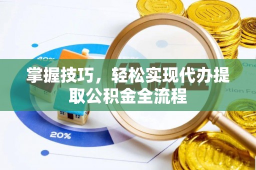 新社掌握技巧，轻松实现代办提取公积金全流程
