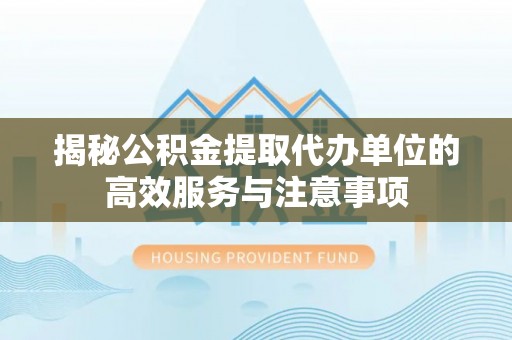 新社揭秘公积金提取代办单位的高效服务与注意事项