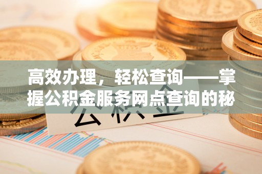 新社高效办理，轻松查询——掌握公积金服务网点查询的秘诀