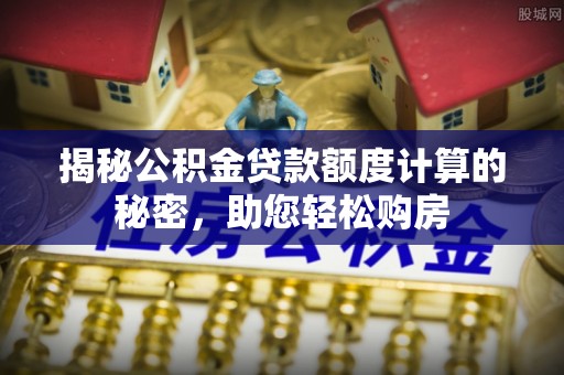 新社揭秘公积金贷款额度计算的秘密，助您轻松购房