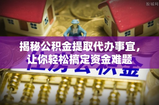 新社揭秘公积金提取代办事宜，让你轻松搞定资金难题