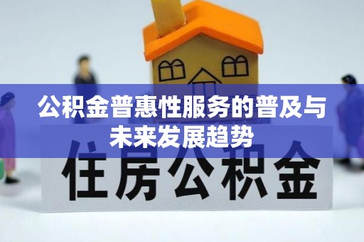 新社公积金普惠性服务的普及与未来发展趋势