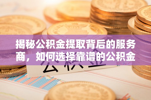 新社揭秘公积金提取背后的服务商，如何选择靠谱的公积金代办提取公司