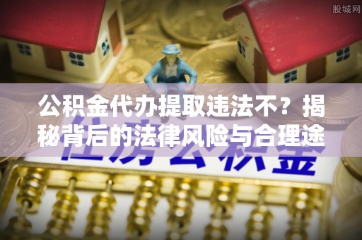 新社公积金代办提取违法不？揭秘背后的法律风险与合理途径