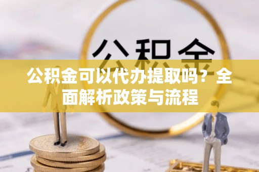 新社公积金可以代办提取吗？全面解析政策与流程