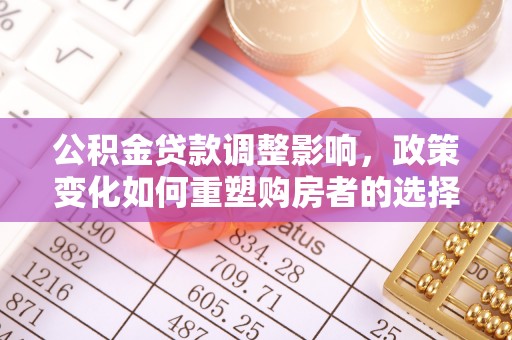 新社公积金贷款调整影响，政策变化如何重塑购房者的选择与未来