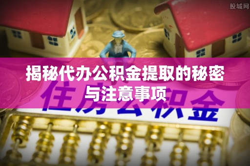 新社揭秘代办公积金提取的秘密与注意事项
