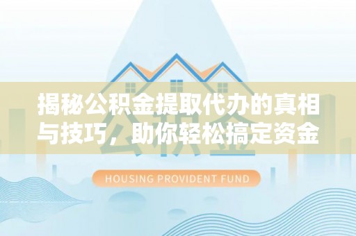 新社揭秘公积金提取代办的真相与技巧，助你轻松搞定资金问题