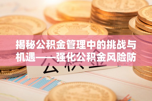 新社揭秘公积金管理中的挑战与机遇——强化公积金风险防控的多维策略