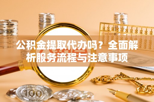 新社公积金提取代办吗？全面解析服务流程与注意事项