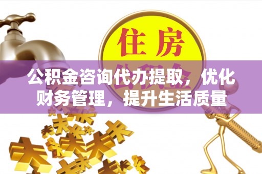 新社公积金咨询代办提取，优化财务管理，提升生活质量