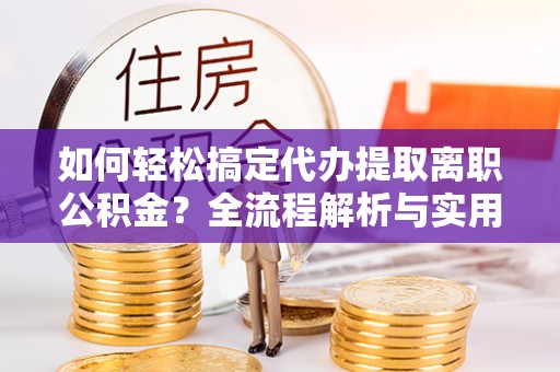 新社如何轻松搞定代办提取离职公积金？全流程解析与实用攻略