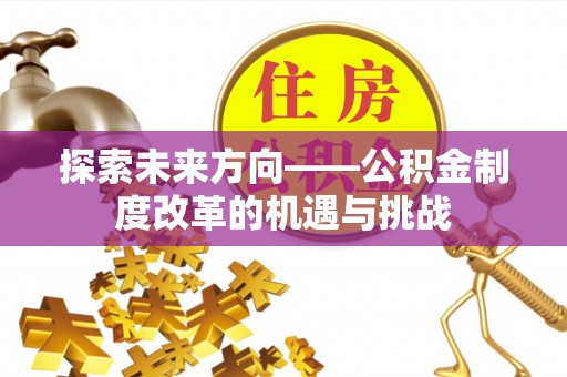 新社探索未来方向——公积金制度改革的机遇与挑战