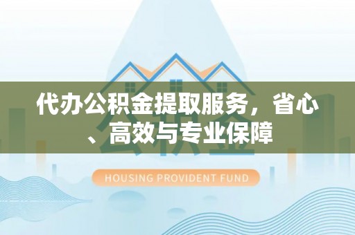 新社代办公积金提取服务，省心、高效与专业保障