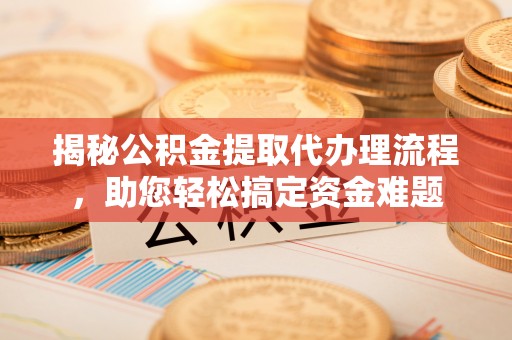 新社揭秘公积金提取代办理流程，助您轻松搞定资金难题