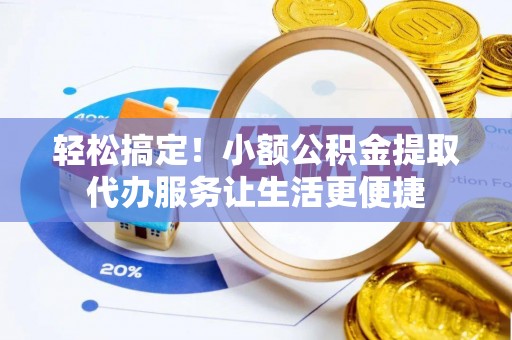 新社轻松搞定！小额公积金提取代办服务让生活更便捷