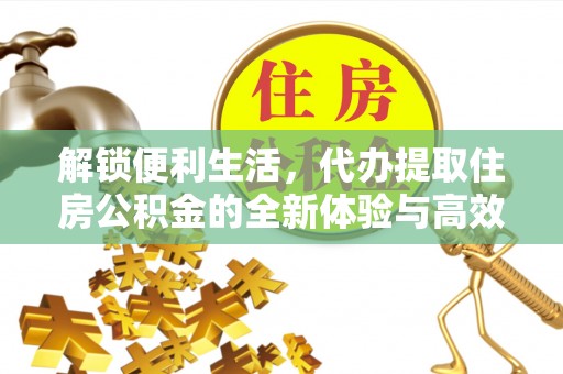 新社解锁便利生活，代办提取住房公积金的全新体验与高效策略