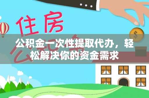 新社公积金一次性提取代办，轻松解决你的资金需求