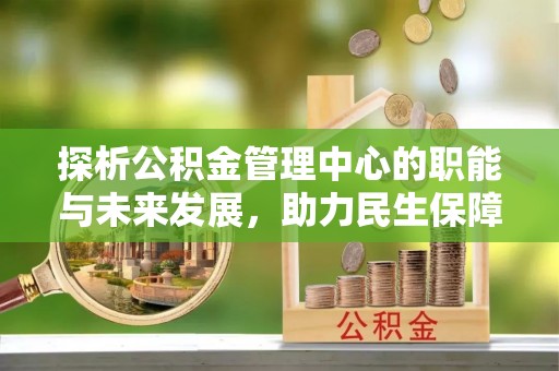 新社探析公积金管理中心的职能与未来发展，助力民生保障新高度